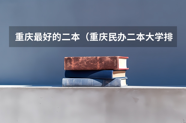 重庆最好的二本（重庆民办二本大学排名榜及分数线）
