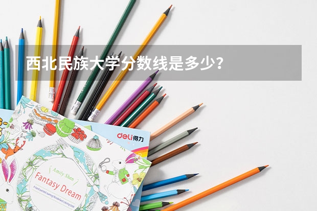 西北民族大学分数线是多少？