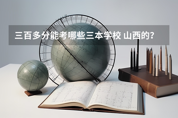 三百多分能考哪些三本学校 山西的？