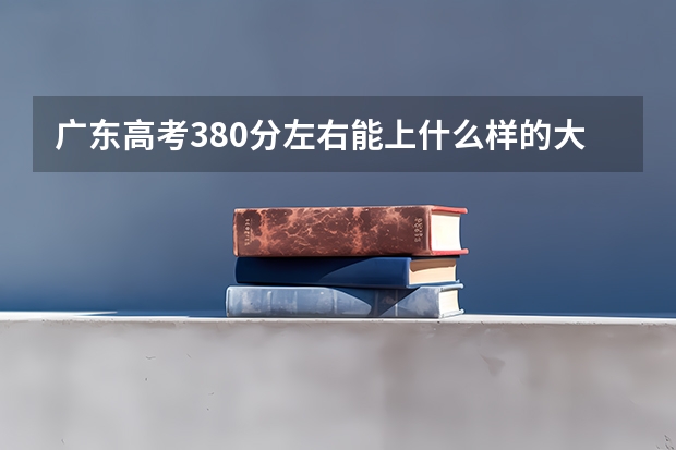 广东高考380分左右能上什么样的大学
