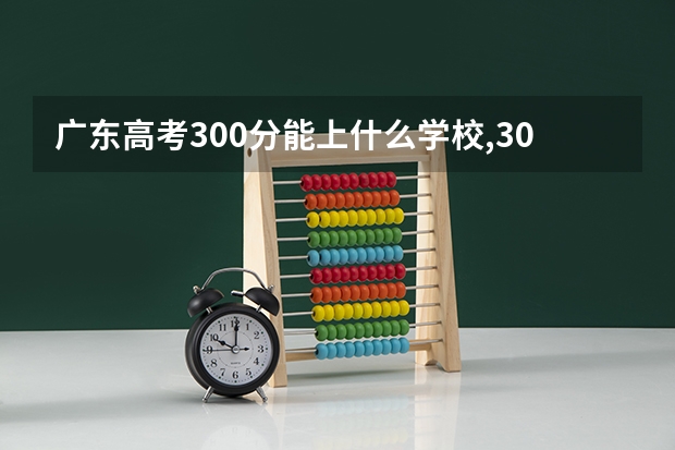 广东高考300分能上什么学校,300分能上什么大学（原创）