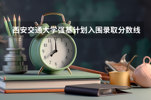 西安交通大学强基计划入围录取分数线？（上海交通大学强基计划入围分数线？）