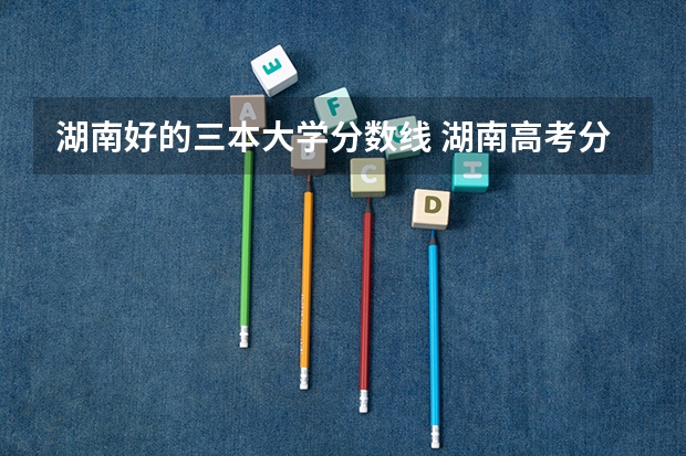 湖南好的三本大学分数线 湖南高考分数线