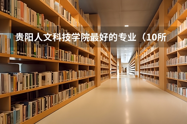 贵阳人文科技学院最好的专业（10所各类型实力最强的民办大学，毕业生就业率高，不比公办大学差）