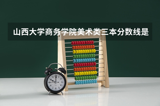 山西大学商务学院美术类三本分数线是多少?