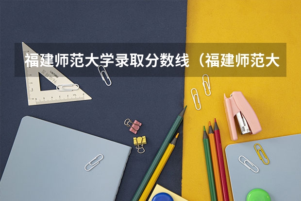 福建师范大学录取分数线（福建师范大学录取分数线文科）（福建大学排行）