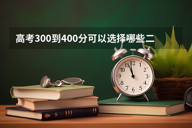 高考300到400分可以选择哪些二本大学