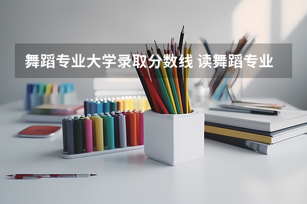 舞蹈专业大学录取分数线 读舞蹈专业要考多少分
