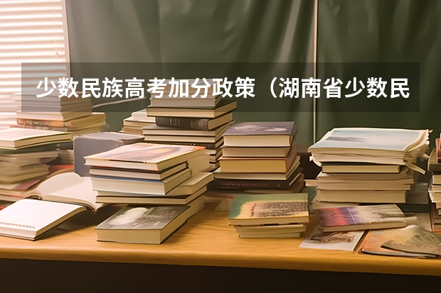 少数民族高考加分政策（湖南省少数民族高考加分）