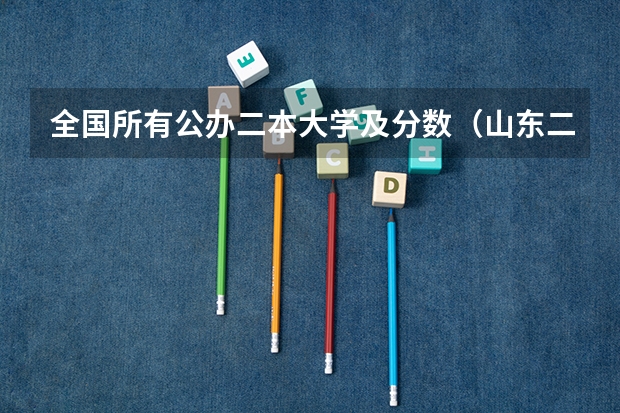 全国所有公办二本大学及分数（山东二本公办大学排名及分数线？）
