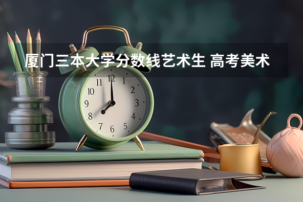 厦门三本大学分数线艺术生 高考美术特长生分数线?