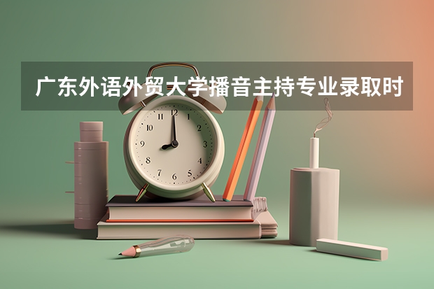广东外语外贸大学播音主持专业录取时的文化分大概要多少？