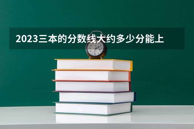 2023三本的分数线大约多少分能上
