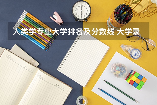 人类学专业大学排名及分数线 大学录取分数线及排名