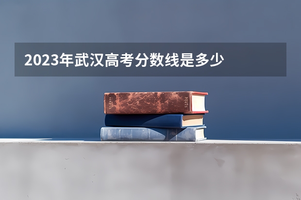 2023年武汉高考分数线是多少