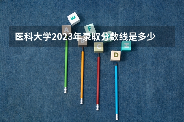 医科大学2023年录取分数线是多少？