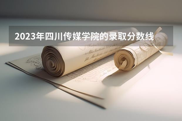 2023年四川传媒学院的录取分数线是多少？