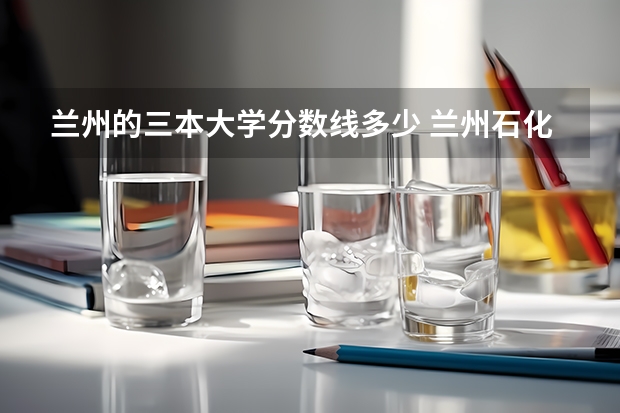 兰州的三本大学分数线多少 兰州石化大学2023年录取分数线