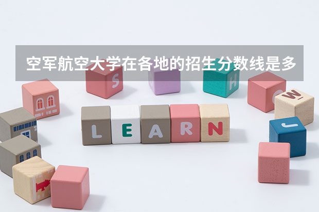 空军航空大学在各地的招生分数线是多少？