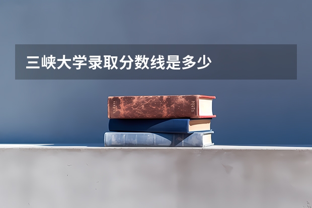三峡大学录取分数线是多少