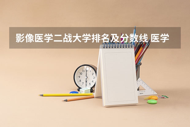 影像医学二战大学排名及分数线 医学影像专业排名学校