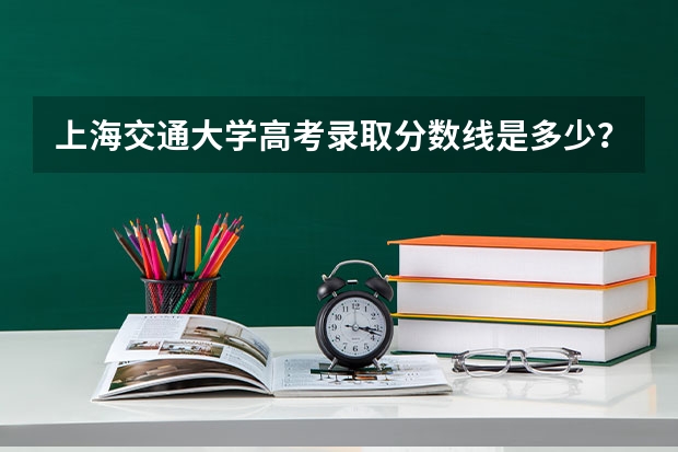 上海交通大学高考录取分数线是多少？