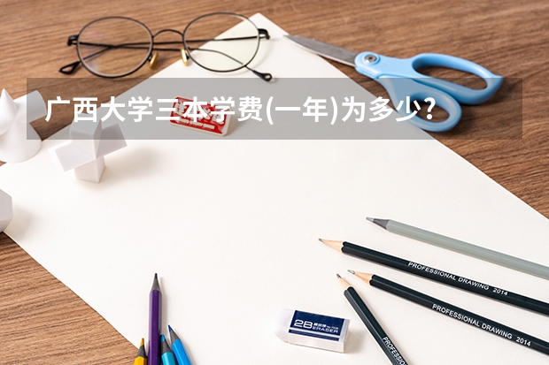 广西大学三本学费(一年)为多少?