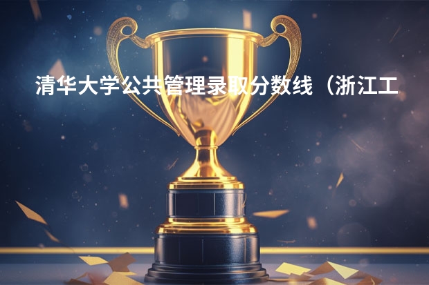 清华大学公共管理录取分数线（浙江工业大学研究生录取分数线）