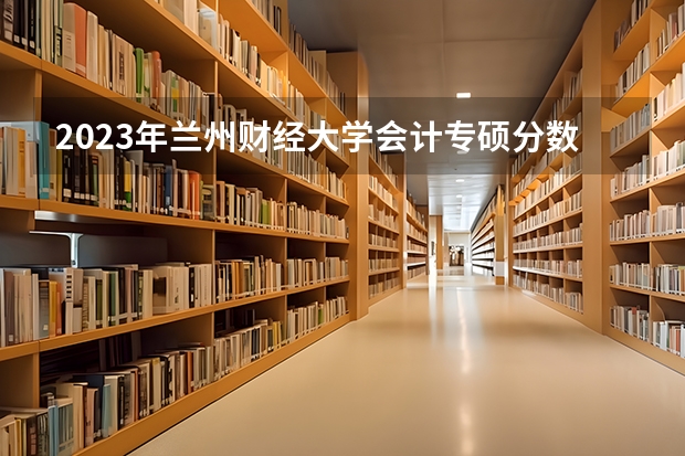 2023年兰州财经大学会计专硕分数线是多少分