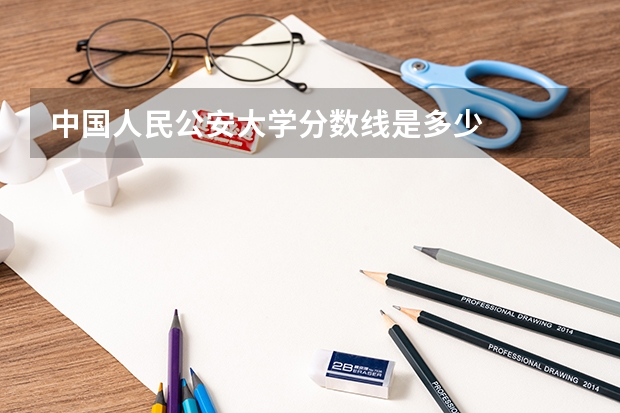 中国人民公安大学分数线是多少