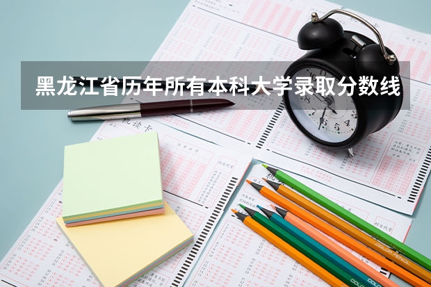 黑龙江省历年所有本科大学录取分数线（黑龙江三本大学排名及分数线）