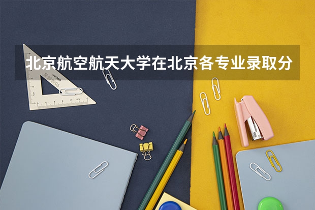 北京航空航天大学在北京各专业录取分数线是多少？