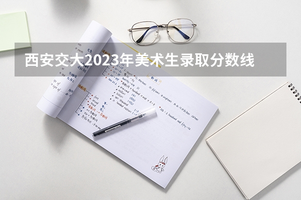 西安交大2023年美术生录取分数线是多少？