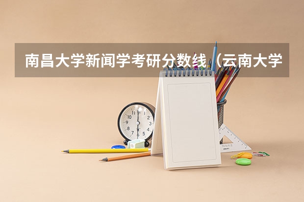 南昌大学新闻学考研分数线（云南大学新闻传播学考研分数线）