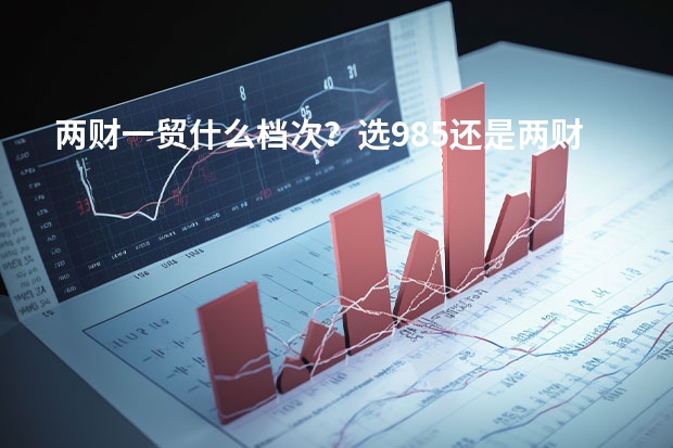 两财一贸什么档次？选985还是两财一贸？