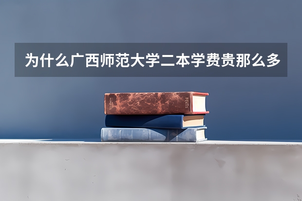 为什么广西师范大学二本学费贵那么多