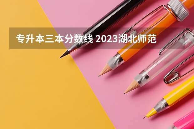 专升本三本分数线 2023湖北师范大学专升本录取分数线