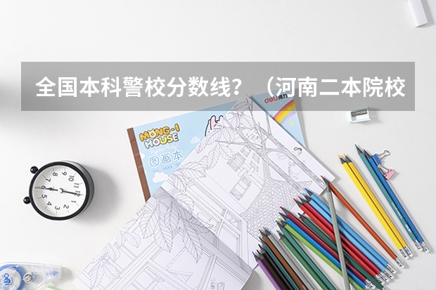 全国本科警校分数线？（河南二本院校排名及分数线）