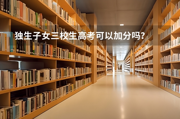 独生子女三校生高考可以加分吗？