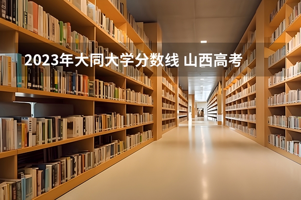 2023年大同大学分数线 山西高考三本分数线