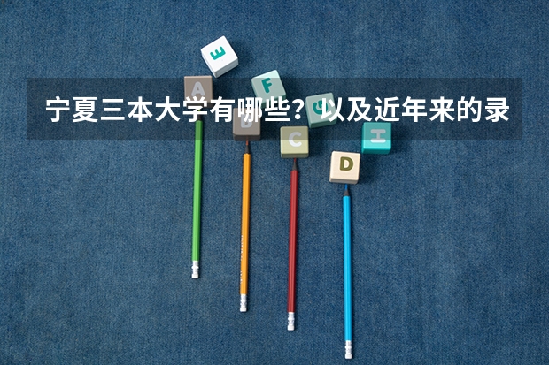 宁夏三本大学有哪些？以及近年来的录取分数线？