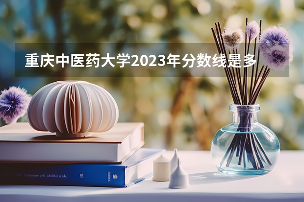 重庆中医药大学2023年分数线是多少？