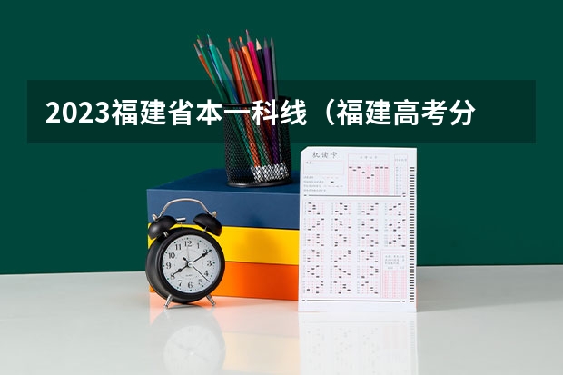 2023福建省本一科线（福建高考分数线2023一本,二本,专科分数线）