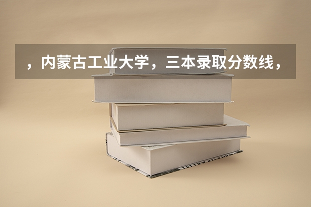 ，内蒙古工业大学，三本录取分数线，学费！ 内蒙古大学排名一览表及分数线