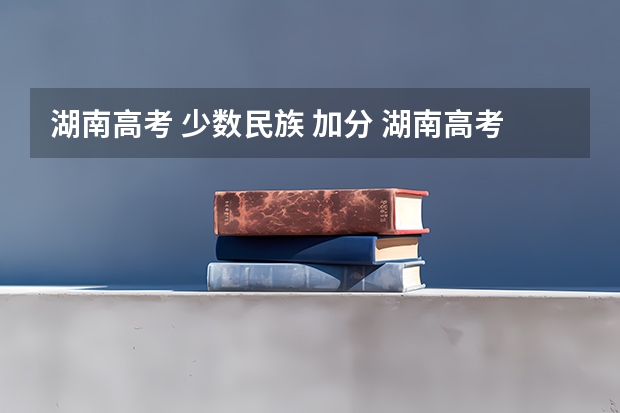 湖南高考 少数民族 加分 湖南高考加分项目