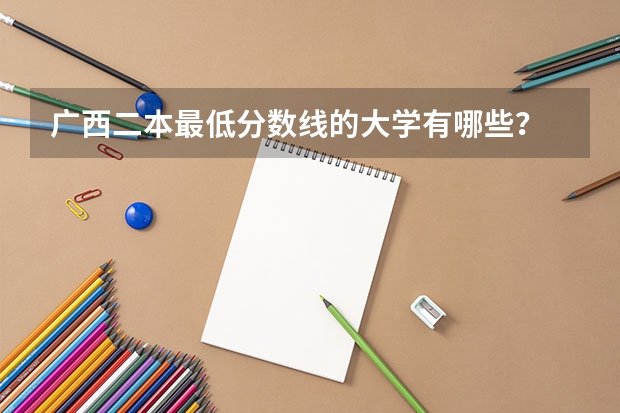 广西二本最低分数线的大学有哪些？