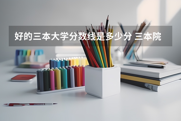 好的三本大学分数线是多少分 三本院校排名及录取分数线