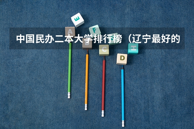 中国民办二本大学排行榜（辽宁最好的民办本科）