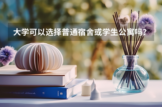 大学可以选择普通宿舍或学生公寓吗？