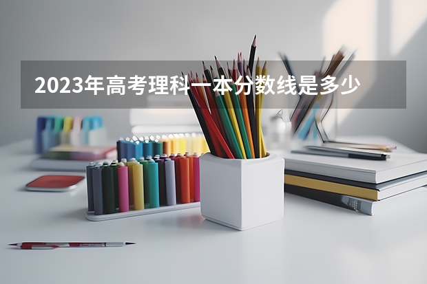 2023年高考理科一本分数线是多少